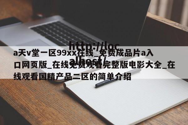 a天v堂一区99xx在线_免费成品片a入口网页版_在线免费观看完整版电影大全_在线观看国精产品二区的简单介绍
